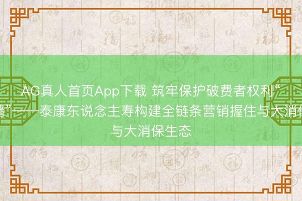 AG真人首页App下载 筑牢保护破费者权利“防火墙”——泰康东说念主寿构建全链条营销握住与大消保生态