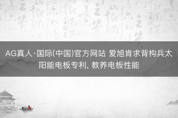 AG真人·国际(中国)官方网站 爱旭肯求背构兵太阳能电板专利， 教养电板性能