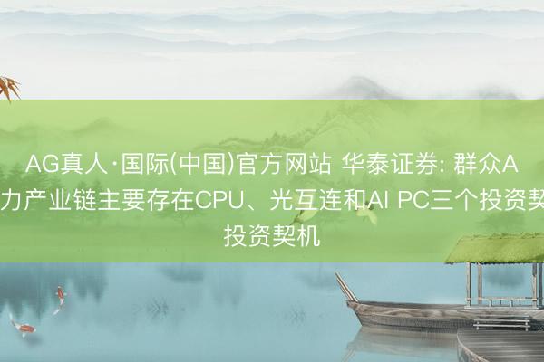 AG真人·国际(中国)官方网站 华泰证券: 群众AI算力产业链主要存在CPU、光互连和AI PC三个投资契机