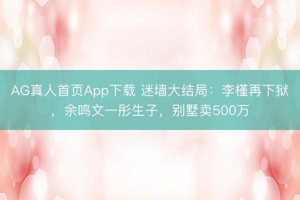 AG真人首页App下载 迷墙大结局：李槿再下狱，余鸣文一彤生子，别墅卖500万