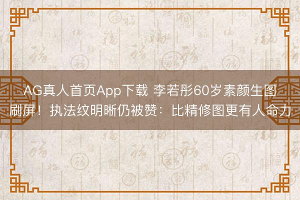 AG真人首页App下载 李若彤60岁素颜生图刷屏!执法纹明晰仍被赞:比精修图更有人命力