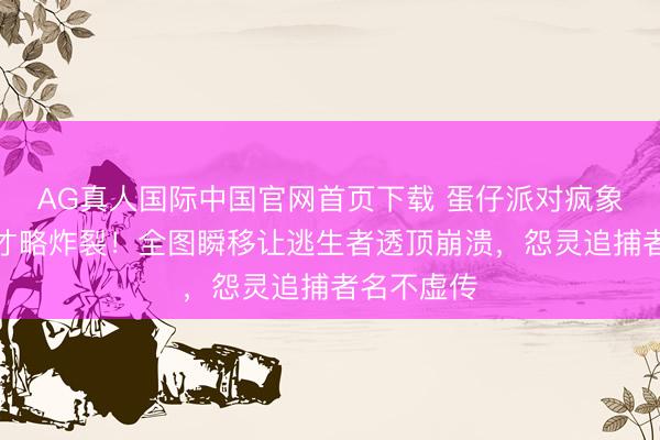 AG真人国际中国官网首页下载 蛋仔派对疯象莫比控场才略炸裂！全图瞬移让逃生者透顶崩溃，怨灵追捕者名不虚传