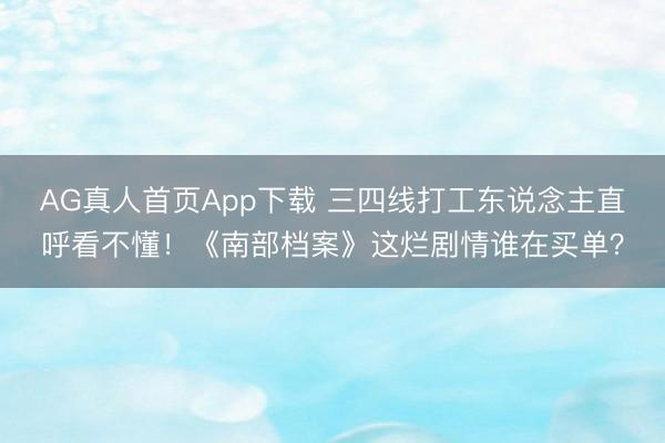 AG真人首页App下载 三四线打工东说念主直呼看不懂！《南部档案》这烂剧情谁在买单？