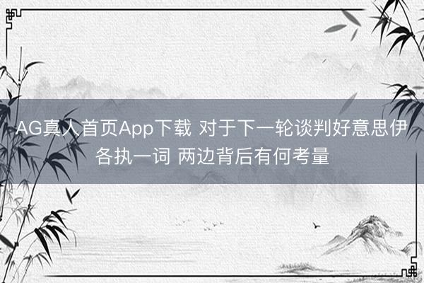 AG真人首页App下载 对于下一轮谈判好意思伊各执一词 两边背后有何考量