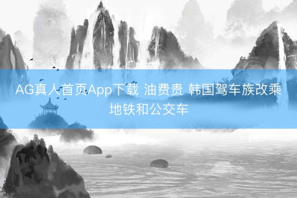 AG真人首页App下载 油费贵 韩国驾车族改乘地铁和公交车