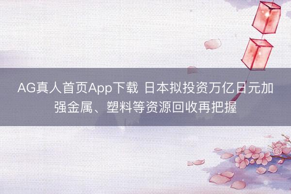 AG真人首页App下载 日本拟投资万亿日元加强金属、塑料等资源回收再把握