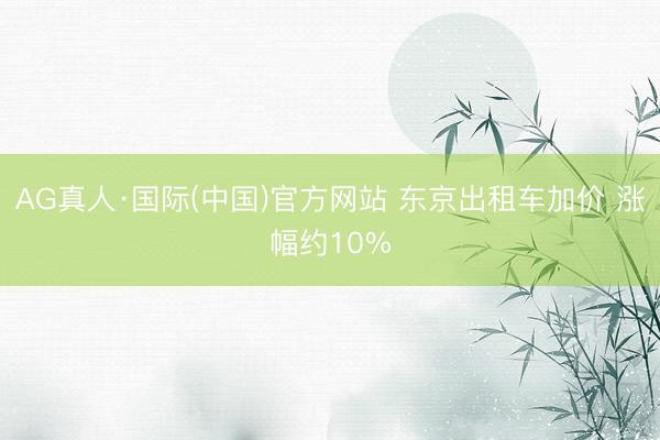 AG真人·国际(中国)官方网站 东京出租车加价 涨幅约10%