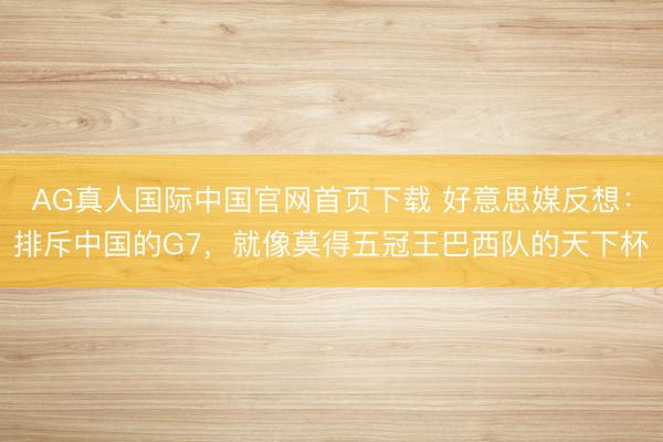 AG真人国际中国官网首页下载 好意思媒反想：排斥中国的G7，就像莫得五冠王巴西队的天下杯