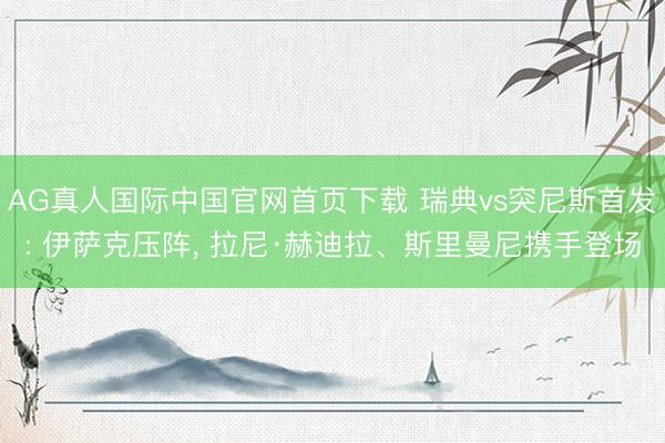 AG真人国际中国官网首页下载 瑞典vs突尼斯首发: 伊萨克压阵， 拉尼·赫迪拉、斯里曼尼携手登场