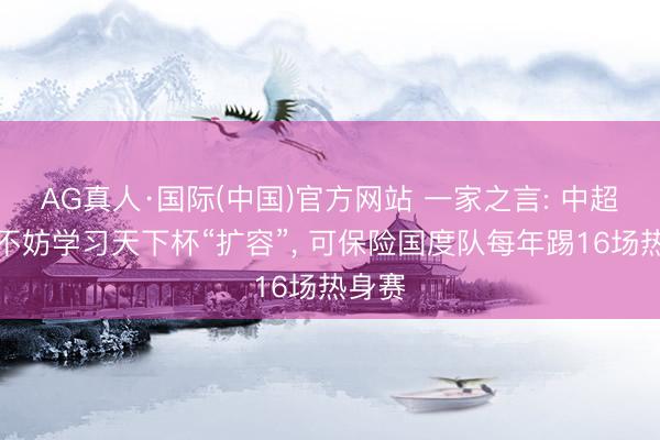 AG真人·国际(中国)官方网站 一家之言: 中超联赛不妨学习天下杯“扩容”， 可保险国度队每年踢16场热身赛