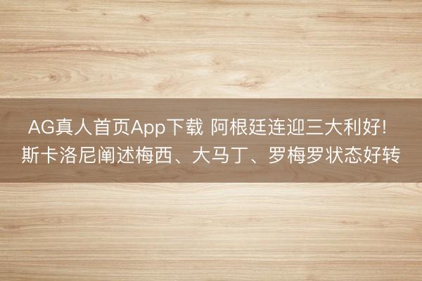 AG真人首页App下载 阿根廷连迎三大利好! 斯卡洛尼阐述梅西、大马丁、罗梅罗状态好转