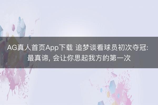 AG真人首页App下载 追梦谈看球员初次夺冠: 最真谛， 会让你思起我方的第一次