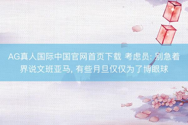 AG真人国际中国官网首页下载 考虑员: 别急着界说文班亚马， 有些月旦仅仅为了博眼球