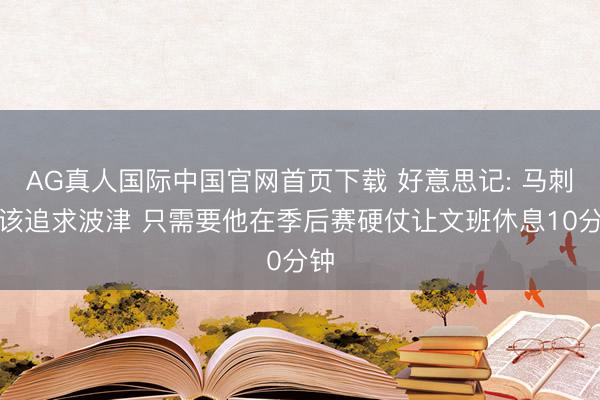 AG真人国际中国官网首页下载 好意思记: 马刺应该追求波津 只需要他在季后赛硬仗让文班休息10分钟