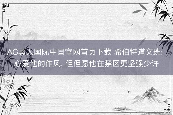AG真人国际中国官网首页下载 希伯特道文班: 心爱他的作风， 但但愿他在禁区更坚强少许