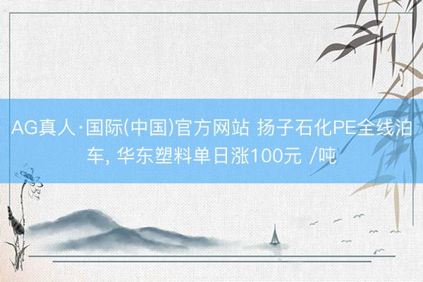 AG真人·国际(中国)官方网站 扬子石化PE全线泊车， 华东塑料单日涨100元 /吨