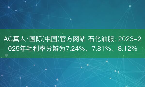 AG真人·国际(中国)官方网站 石化油服: 2023-2025年毛利率分辩为7.24%、7.81%、8.12%