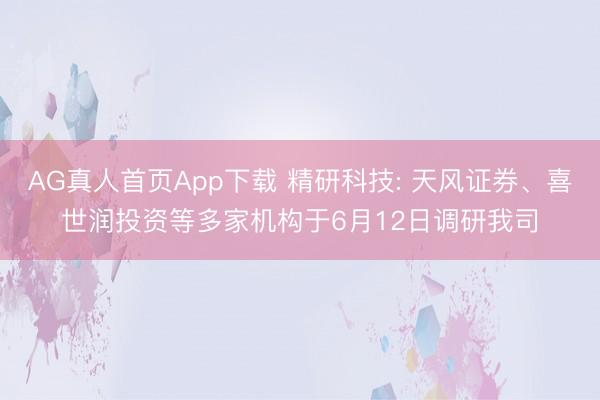 AG真人首页App下载 精研科技: 天风证券、喜世润投资等多家机构于6月12日调研我司