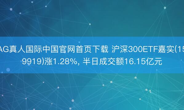 AG真人国际中国官网首页下载 沪深300ETF嘉实(159919)涨1.28%， 半日成交额16.15亿元