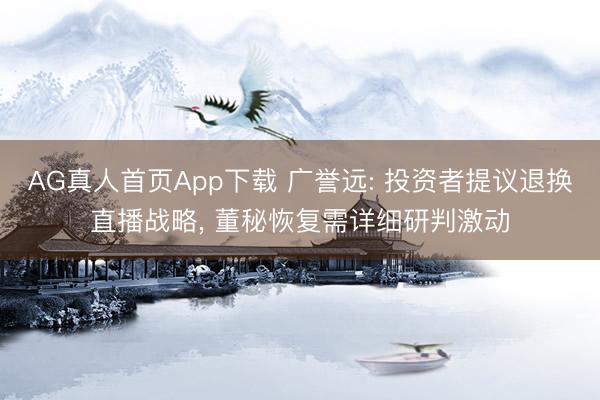 AG真人首页App下载 广誉远: 投资者提议退换直播战略, 董秘恢复需详细研判激动