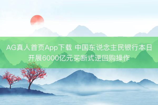AG真人首页App下载 中国东说念主民银行本日开展6000亿元买断式逆回购操作