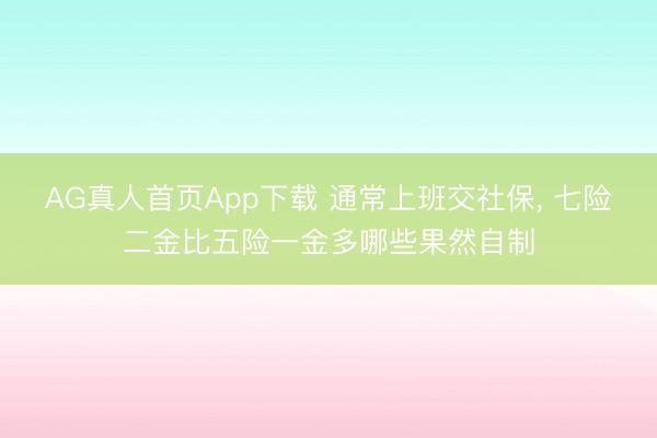 AG真人首页App下载 通常上班交社保， 七险二金比五险一金多哪些果然自制
