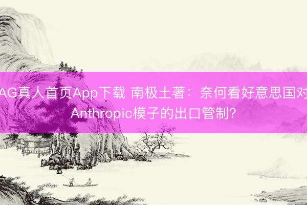 AG真人首页App下载 南极土著：奈何看好意思国对Anthropic模子的出口管制？