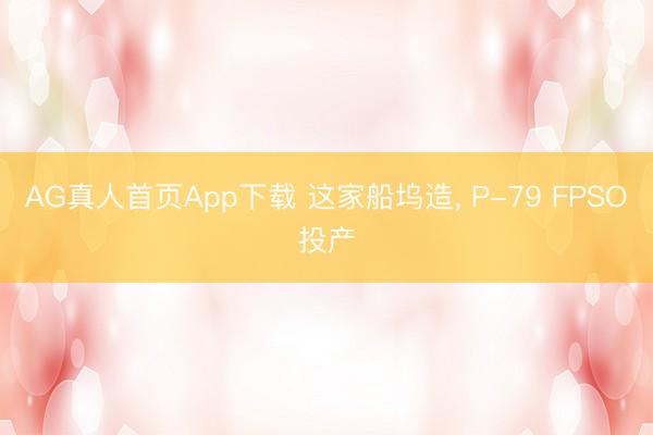 AG真人首页App下载 这家船坞造， P-79 FPSO投产