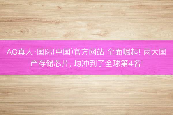 AG真人·国际(中国)官方网站 全面崛起! 两大国产存储芯片， 均冲到了全球第4名!