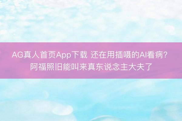 AG真人首页App下载 还在用插嗫的AI看病? 阿福照旧能叫来真东说念主大夫了