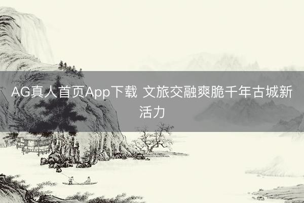 AG真人首页App下载 文旅交融爽脆千年古城新活力