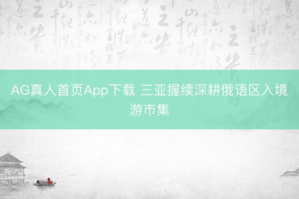 AG真人首页App下载 三亚握续深耕俄语区入境游市集