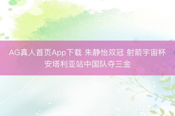 AG真人首页App下载 朱静怡双冠 射箭宇宙杯安塔利亚站中国队夺三金