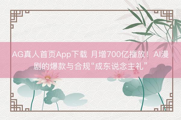 AG真人首页App下载 月增700亿播放！AI漫剧的爆款与合规“成东说念主礼”