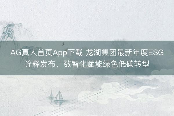 AG真人首页App下载 龙湖集团最新年度ESG诠释发布,数智化赋能绿色低碳转型