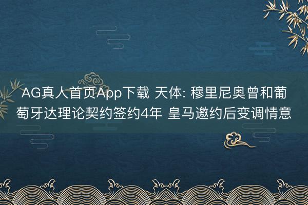 AG真人首页App下载 天体: 穆里尼奥曾和葡萄牙达理论契约签约4年 皇马邀约后变调情意