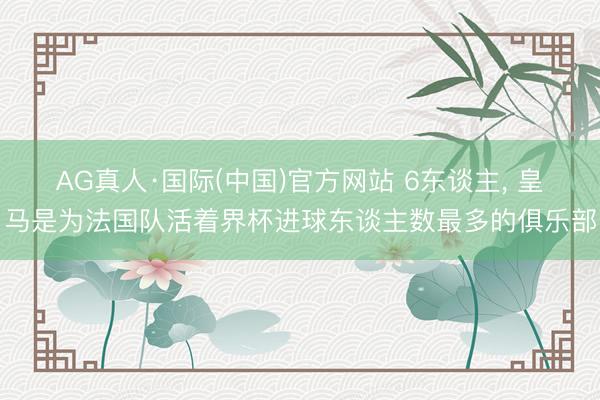 AG真人·国际(中国)官方网站 6东谈主， 皇马是为法国队活着界杯进球东谈主数最多的俱乐部