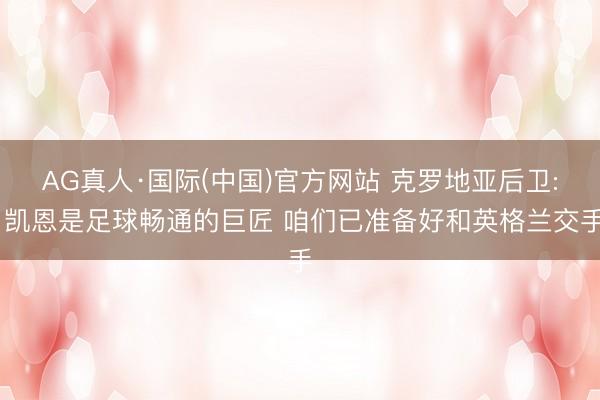 AG真人·国际(中国)官方网站 克罗地亚后卫: 凯恩是足球畅通的巨匠 咱们已准备好和英格兰交手