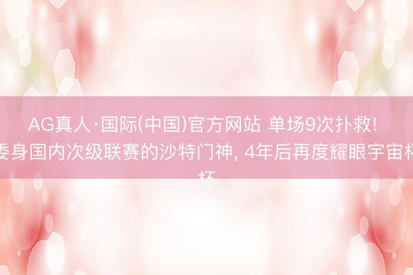 AG真人·国际(中国)官方网站 单场9次扑救! 委身国内次级联赛的沙特门神， 4年后再度耀眼宇宙杯