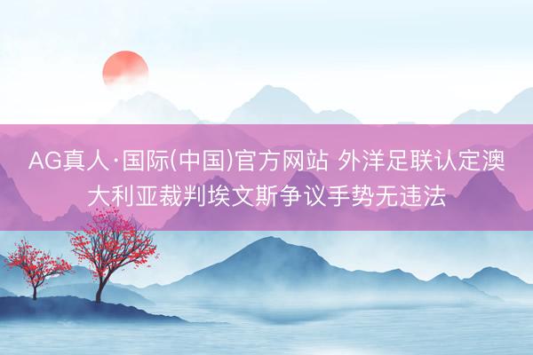 AG真人·国际(中国)官方网站 外洋足联认定澳大利亚裁判埃文斯争议手势无违法