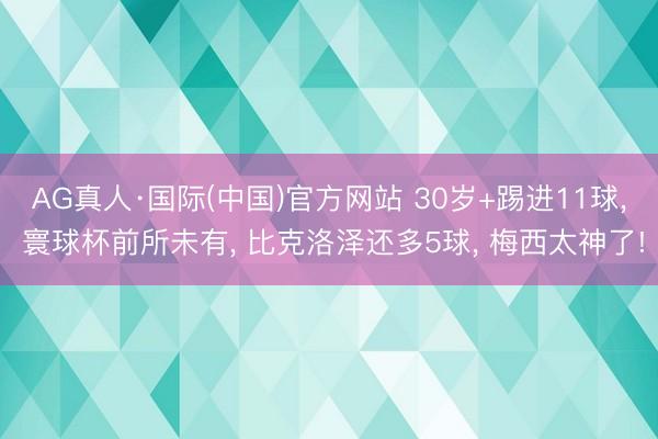 AG真人·国际(中国)官方网站 30岁+踢进11球， 寰球杯前所未有， 比克洛泽还多5球， 梅西太神了!