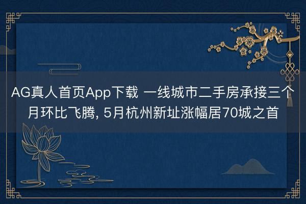 AG真人首页App下载 一线城市二手房承接三个月环比飞腾， 5月杭州新址涨幅居70城之首