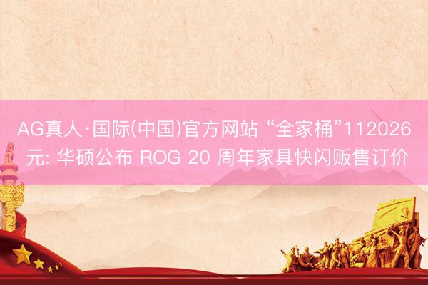 AG真人·国际(中国)官方网站 “全家桶”112026 元: 华硕公布 ROG 20 周年家具快闪贩售订价