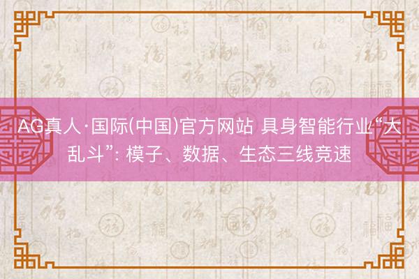 AG真人·国际(中国)官方网站 具身智能行业“大乱斗”: 模子、数据、生态三线竞速