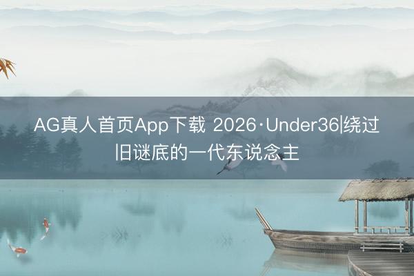 AG真人首页App下载 2026·Under36|绕过旧谜底的一代东说念主