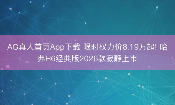 AG真人首页App下载 限时权力价8.19万起! 哈弗H6经典版2026款寂静上市