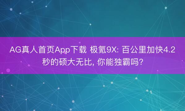 AG真人首页App下载 极氪9X: 百公里加快4.2秒的硕大无比, 你能独霸吗?