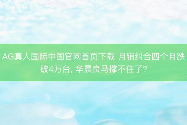 AG真人国际中国官网首页下载 月销纠合四个月跌破4万台， 华晨良马撑不住了?