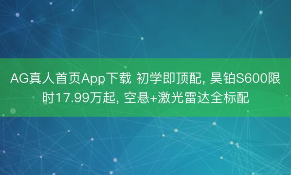 AG真人首页App下载 初学即顶配, 昊铂S600限时17.99万起, 空悬+激光雷达全标配