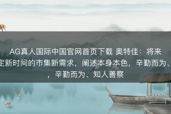 AG真人国际中国官网首页下载 奥特佳：将来公司将锚定新时间的市集新需求，阐述本身本色，辛勤而为、知人善察